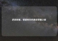 逆战碎星，穿越时空的激战荣耀之旅