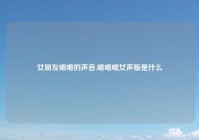 女朋友嗯嗯的声音,嗯嗯嗯女声版是什么