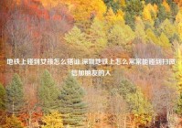 地铁上碰到女孩怎么搭讪,深圳地铁上怎么常常能碰到扫微信加朋友的人