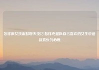 怎样跟女孩幽默聊天技巧,怎样克服跟自己喜欢的女生说话就紧张的心理