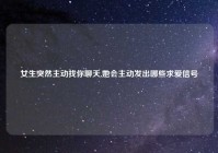 女生突然主动找你聊天,她会主动发出哪些求爱信号