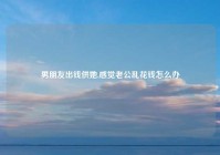 男朋友出钱供她,感觉老公乱花钱怎么办