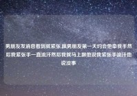 男朋友发消息看到就紧张,跟男朋友第一天约会他牵我手然后我紧张手一直流汗然后我就马上跟他说我紧张手流汗他说没事