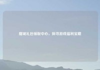魔域礼包领取中心，探寻游戏福利宝藏