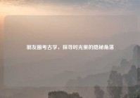朋友圈考古学，探寻时光里的隐秘角落
