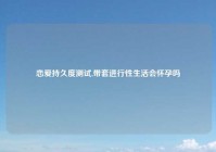 恋爱持久度测试,带套进行性生活会怀孕吗