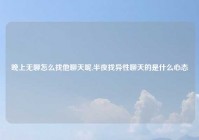 晚上无聊怎么找他聊天呢,半夜找异性聊天的是什么心态