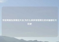 发给男朋友表情包大全,为什么很多穿搭博主的衣服都巨大巨肥