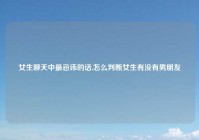 女生聊天中最忌讳的话,怎么判断女生有没有男朋友