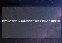 国产国产原创中文搭讪,你遇到过哪些奇葩的人和奇葩的事