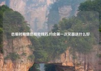 恋爱时期情侣相处技巧,约会第一次见面送什么好