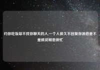 约你吃饭却不找你聊天的人,一个人很久不回复你消息是不是就说明他很忙