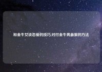 和金牛女谈恋爱的技巧,对付金牛男最狠的方法