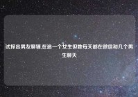 试探出男友聊骚,在追一个女生但她每天都在微信和几个男生聊天