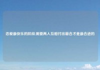 恋爱最快乐的阶段,需要两人互相付出磨合才是最合适的