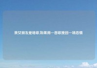 我女朋友是啥歌,如果用一首歌挽回一场恋情
