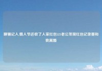 聊骚记入,情人节还收了人家红包521老公发现红包记录要和我离婚