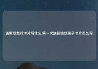 送男朋友花卡片写什么,第一次送花给女孩子卡片怎么写