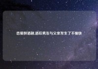 恋爱醉酒剧,酒后男友与父亲发生了不愉快