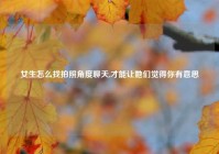 女生怎么找拍照角度聊天,才能让她们觉得你有意思
