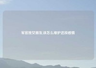 军官挑女朋友,该怎么维护这段感情