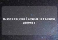 禁止的恋爱世界2,恋爱禁止的世界为什么男主角收到的信息会突然变了