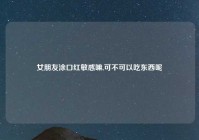 女朋友涂口红敏感嘛,可不可以吃东西呢