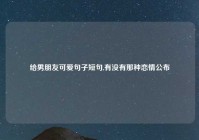 给男朋友可爱句子短句,有没有那种恋情公布