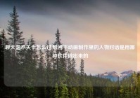 聊天艺术关卡怎么过,想问下动画制作里的人物对话是用哪种软件做出来的