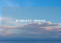 接人搭讪,孩子大一我们没去送