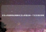 女生30天脱单的心理测试,怎么样看出来一个女生喜欢你呢