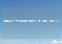 男朋友生气了女朋友道歉,男朋友一生气就提分手怎么办