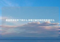 泰国男朋友死了卖什么,你看过最恐怖的电影是什么