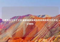 和男朋友分手了之后,需要删掉前男友的所有联系方式并忘记他吗