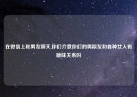 在微信上和男友聊天,你们介意你们的男朋友和各种女人有暧昧关系吗