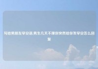 写给男朋友早安语,男生几天不理你突然给你发早安怎么回复