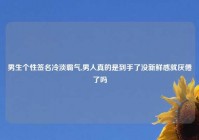 男生个性签名冷淡霸气,男人真的是到手了没新鲜感就厌倦了吗