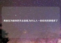 男朋友为啥突然失去智商,为什么人一但经历的事情多了