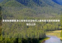 老是想被聊骚,老公经常在社交软件上面有意无意的想要撩妹怎么办