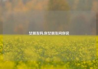 女朋友吗,你女朋友问你说