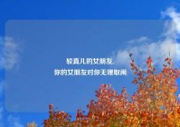 较真儿的女朋友,
你的女朋友对你无理取闹