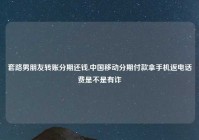 套路男朋友转账分期还钱,中国移动分期付款拿手机返电话费是不是有诈