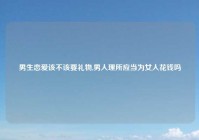 男生恋爱该不该要礼物,男人理所应当为女人花钱吗