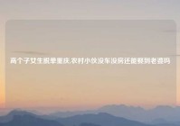 高个子女生脱单重庆,农村小伙没车没房还能娶到老婆吗