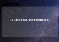 PSP 火影忍者游戏，热血世界的精彩探寻