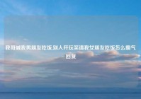 我哥喊我男朋友吃饭,别人开玩笑请我女朋友吃饭怎么霸气回复