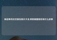 陈冠希历任女朋友照片大全,阿娇离婚背后有什么故事