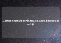 女朋友化妆男朋友偷抱小孩,有没发生在你身上难以置信的一件事