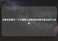 没事在吃聊天,一个已婚男人没事给网友聊天是出自什么目的