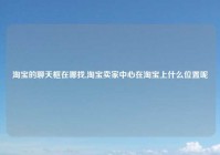 淘宝的聊天框在哪找,淘宝卖家中心在淘宝上什么位置呢